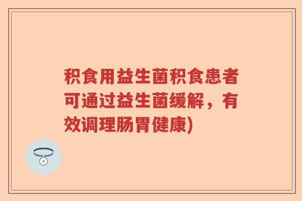 积食用益生菌积食患者可通过益生菌缓解，有效调理肠胃健康)