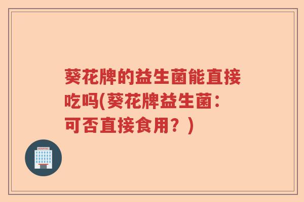 葵花牌的益生菌能直接吃吗(葵花牌益生菌：可否直接食用？)