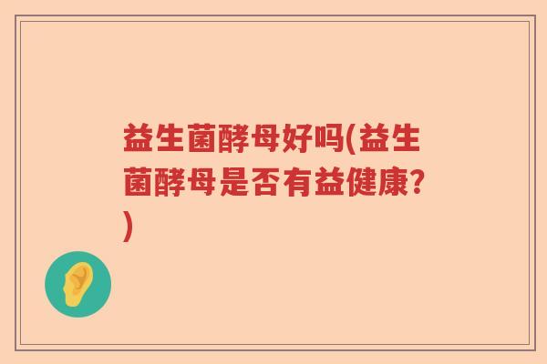 益生菌酵母好吗(益生菌酵母是否有益健康？)