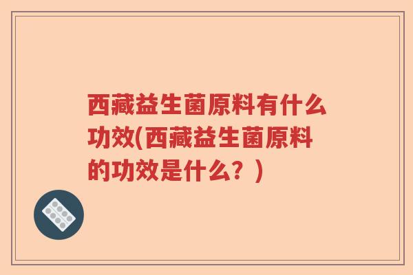 西藏益生菌原料有什么功效(西藏益生菌原料的功效是什么？)