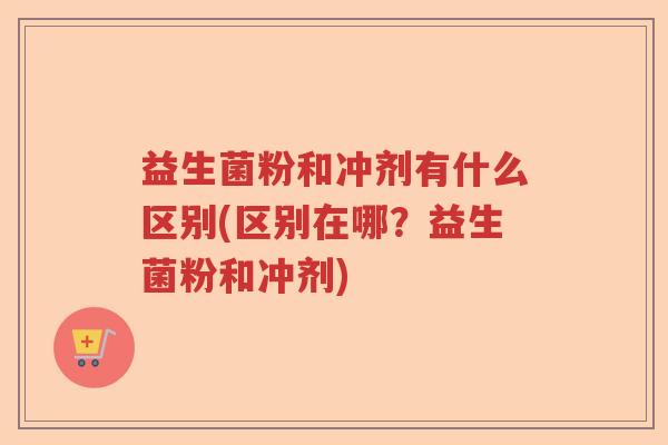 益生菌粉和冲剂有什么区别(区别在哪？益生菌粉和冲剂)