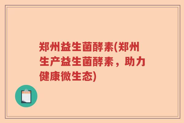 郑州益生菌酵素(郑州生产益生菌酵素，助力健康微生态)