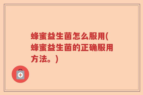 蜂蜜益生菌怎么服用(蜂蜜益生菌的正确服用方法。)