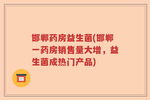 邯郸药房益生菌(邯郸一药房销售量大增，益生菌成热门产品)