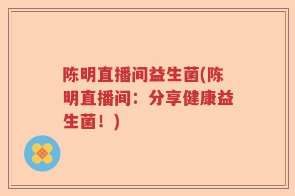 陈明直播间益生菌(陈明直播间：分享健康益生菌！)
