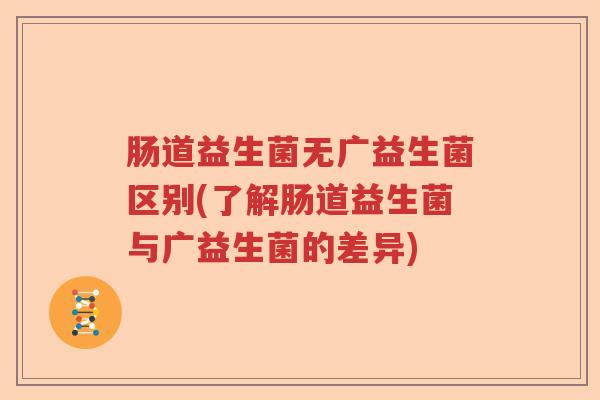 肠道益生菌无广益生菌区别(了解肠道益生菌与广益生菌的差异)