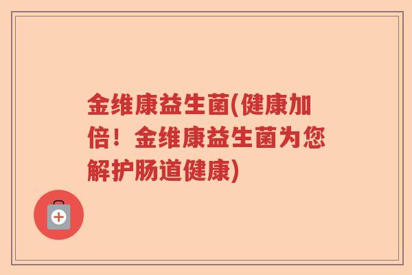 金维康益生菌(健康加倍！金维康益生菌为您解护肠道健康)