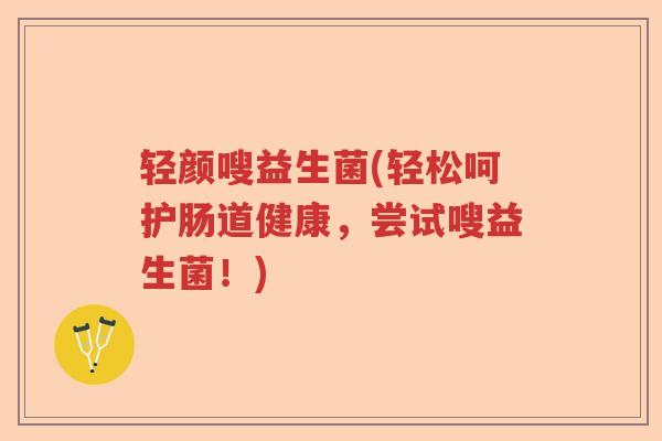 轻颜嗖益生菌(轻松呵护肠道健康，尝试嗖益生菌！)