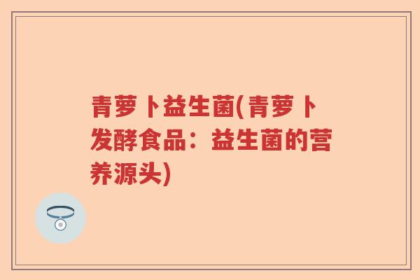 青萝卜益生菌(青萝卜发酵食品：益生菌的营养源头)