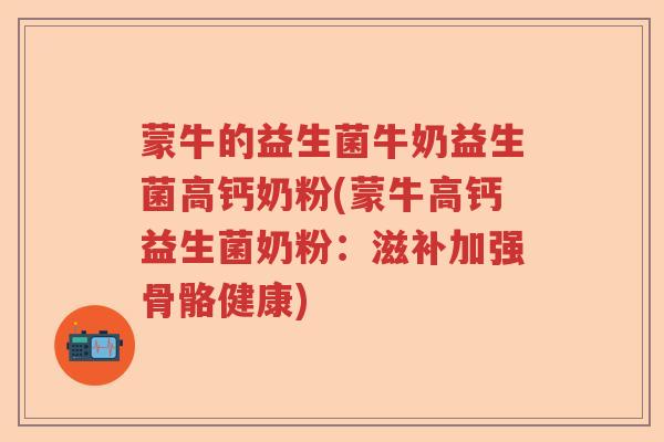 蒙牛的益生菌牛奶益生菌高钙奶粉(蒙牛高钙益生菌奶粉：滋补加强骨骼健康)