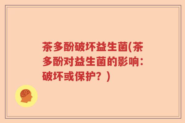 茶多酚破坏益生菌(茶多酚对益生菌的影响：破坏或保护？)