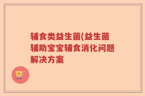 辅食类益生菌(益生菌辅助宝宝辅食消化问题解决方案