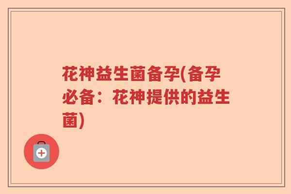 花神益生菌备孕(备孕必备：花神提供的益生菌)