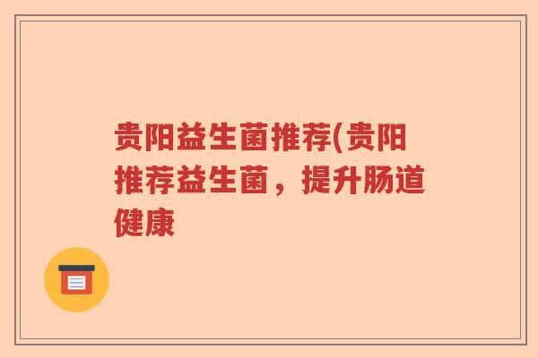 贵阳益生菌推荐(贵阳推荐益生菌，提升肠道健康