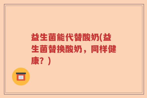 益生菌能代替酸奶(益生菌替换酸奶，同样健康？)