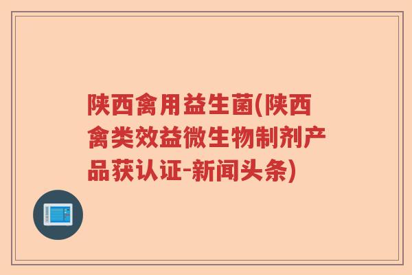 陕西禽用益生菌(陕西禽类效益微生物制剂产品获认证-新闻头条)