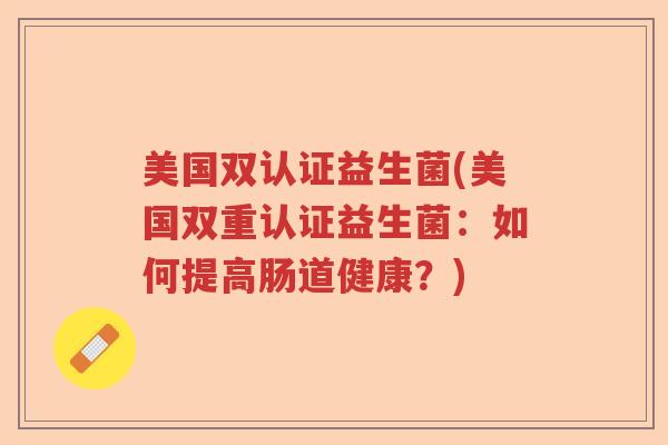 美国双认证益生菌(美国双重认证益生菌：如何提高肠道健康？)