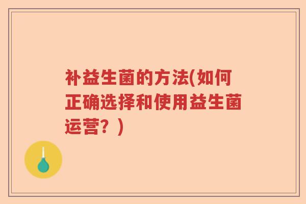 补益生菌的方法(如何正确选择和使用益生菌运营？)