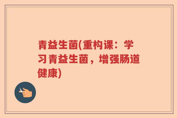 青益生菌(重构课：学习青益生菌，增强肠道健康)