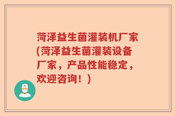 菏泽益生菌灌装机厂家(菏泽益生菌灌装设备厂家，产品性能稳定，欢迎咨询！)