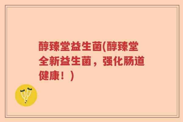 醇臻堂益生菌(醇臻堂全新益生菌，强化肠道健康！)