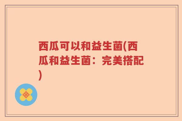 西瓜可以和益生菌(西瓜和益生菌：完美搭配)