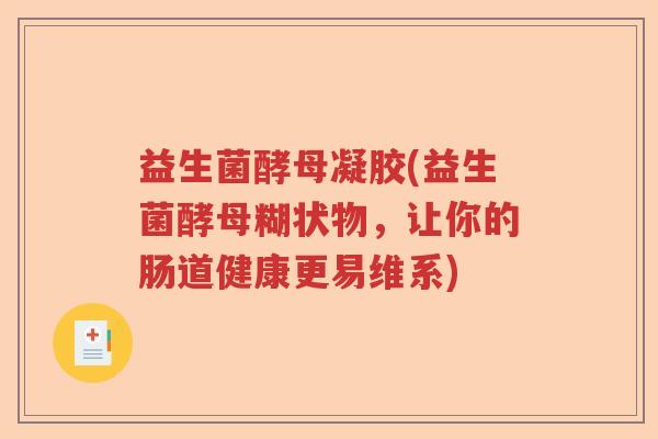 益生菌酵母凝胶(益生菌酵母糊状物，让你的肠道健康更易维系)
