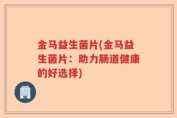 金马益生菌片(金马益生菌片：助力肠道健康的好选择)