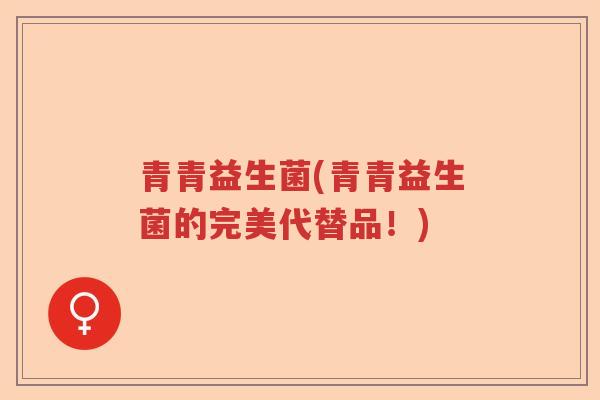 青青益生菌(青青益生菌的完美代替品！)