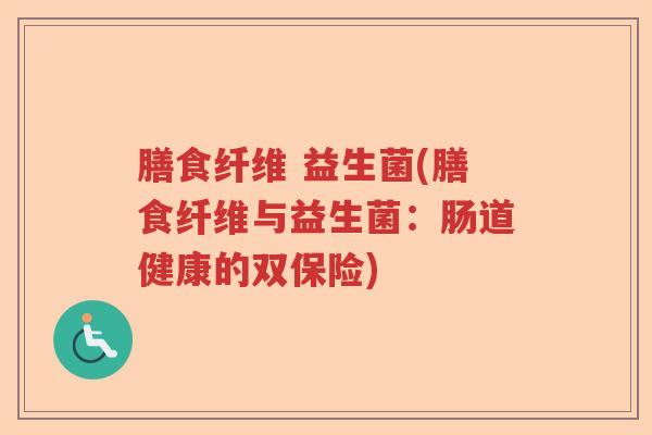 膳食纤维 益生菌(膳食纤维与益生菌：肠道健康的双保险)