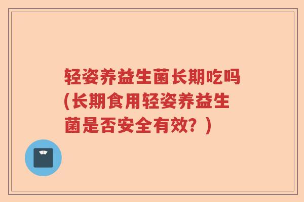 轻姿养益生菌长期吃吗(长期食用轻姿养益生菌是否安全有效？)