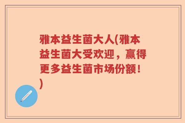 雅本益生菌大人(雅本益生菌大受欢迎，赢得更多益生菌市场份额！)