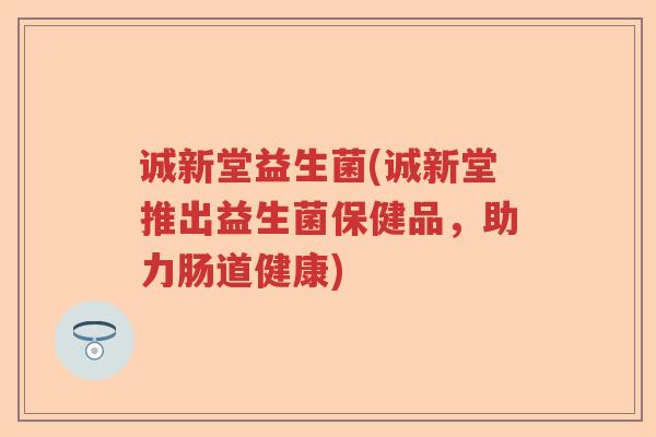 诚新堂益生菌(诚新堂推出益生菌保健品，助力肠道健康)