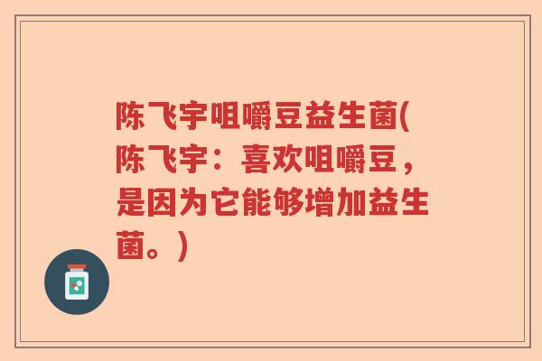 陈飞宇咀嚼豆益生菌(陈飞宇：喜欢咀嚼豆，是因为它能够增加益生菌。)