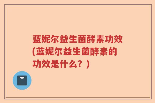 蓝妮尔益生菌酵素功效(蓝妮尔益生菌酵素的功效是什么？)
