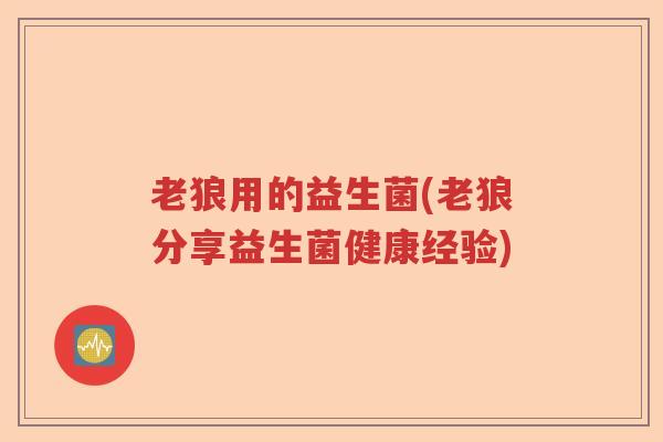 老狼用的益生菌(老狼分享益生菌健康经验)