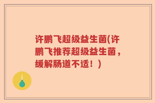 许鹏飞超级益生菌(许鹏飞推荐超级益生菌，缓解肠道不适！)
