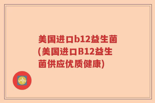美国进口b12益生菌(美国进口B12益生菌供应优质健康)