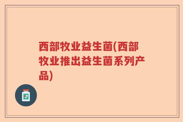西部牧业益生菌(西部牧业推出益生菌系列产品)