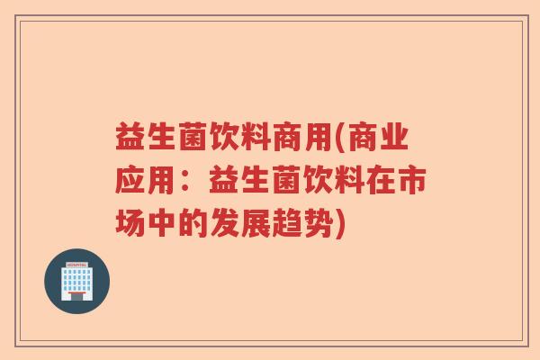 益生菌饮料商用(商业应用：益生菌饮料在市场中的发展趋势)