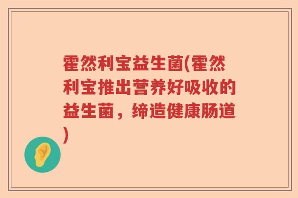 霍然利宝益生菌(霍然利宝推出营养好吸收的益生菌，缔造健康肠道)