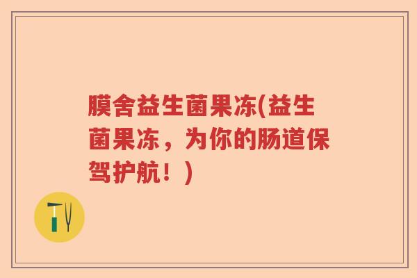 膜舍益生菌果冻(益生菌果冻，为你的肠道保驾护航！)