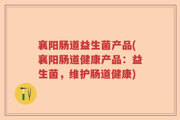 襄阳肠道益生菌产品(襄阳肠道健康产品：益生菌，维护肠道健康)