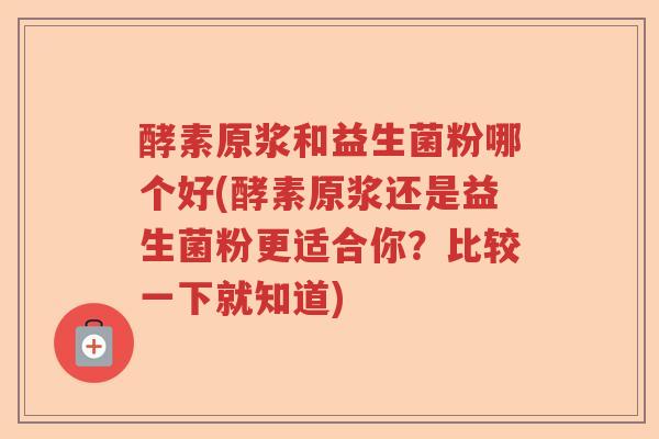 酵素原浆和益生菌粉哪个好(酵素原浆还是益生菌粉更适合你？比较一下就知道)