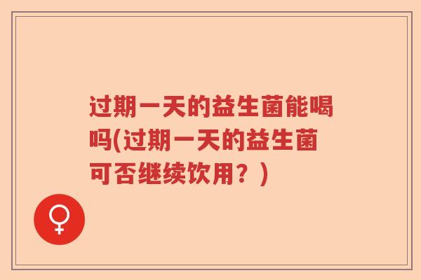 过期一天的益生菌能喝吗(过期一天的益生菌可否继续饮用？)