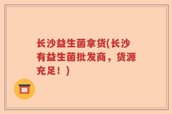 长沙益生菌拿货(长沙有益生菌批发商，货源充足！)