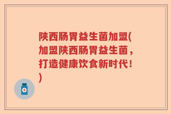 陕西肠胃益生菌加盟(加盟陕西肠胃益生菌，打造健康饮食新时代！)