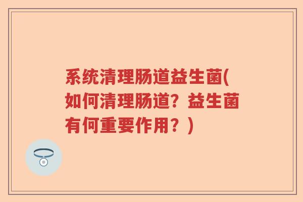 系统清理肠道益生菌(如何清理肠道？益生菌有何重要作用？)
