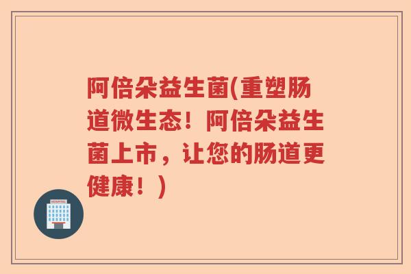阿倍朵益生菌(重塑肠道微生态！阿倍朵益生菌上市，让您的肠道更健康！)