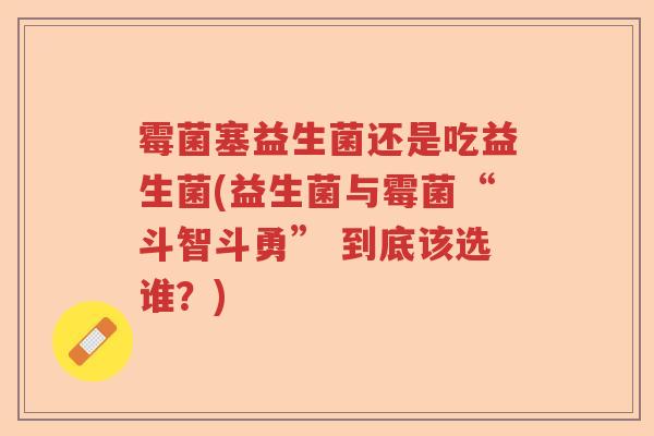 霉菌塞益生菌还是吃益生菌(益生菌与霉菌“斗智斗勇” 到底该选谁？)